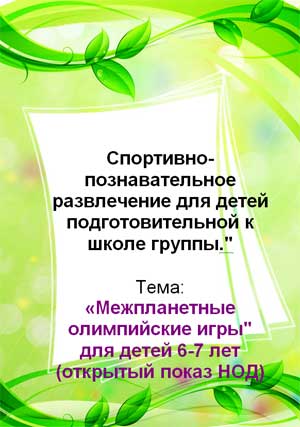 Спортивно-познавательное развлечение для детей подготовительной к школе группы. Тема: "Межпланетные олимпийские игры" для детей 6-7 лет (открытый показ НОД)