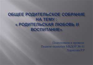 Презентация Общее родительское собрание на тему :  «Родительская любовь и воспитание» 