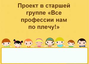 Проект в старшей группе «Все профессии нам по плечу!»