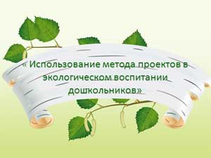 Использование проектного метода в экологическом воспитании дошкольников (презентация из опыта работы)