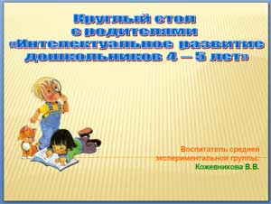 Круглый стол с родителями «Интелектуальное развитие дошкольников 4 – 5 лет»