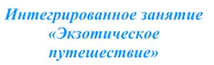 Интегрированное занятие «Экзотическое путешествие»