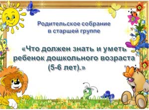 Родительское собрание в старшей группе «Что должен знать и уметь ребенок дошкольного возраста (5-6 лет).»