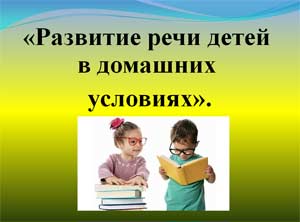 Родительское собрание «Развитие речи детей в домашних условиях»