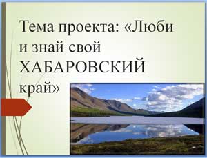 Проект: «Люби и знай свой ХАБАРОВСКИЙ край»