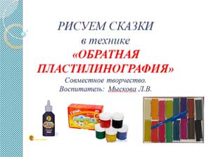 Презентация «РИСУЕМ СКАЗКИ в технике «ОБРАТНАЯ ПЛАСТИЛИНОГРАФИЯ» Совместное творчество»