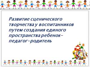 Развитие сценического творчества у воспитанников путем создания единого пространства ребенок-педагог-родитель