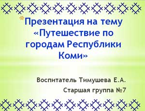 Конспект занятия по познавательному развитию На тему «Путешествие по городам Республики Коми»