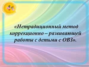 «Нетрадиционный метод коррекционно – развивающей работы с детьми с ОВЗ»