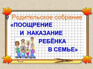 Родительское собрание «Поощрение и наказание ребёнка в семье»